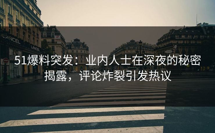 51爆料突发：业内人士在深夜的秘密揭露，评论炸裂引发热议
