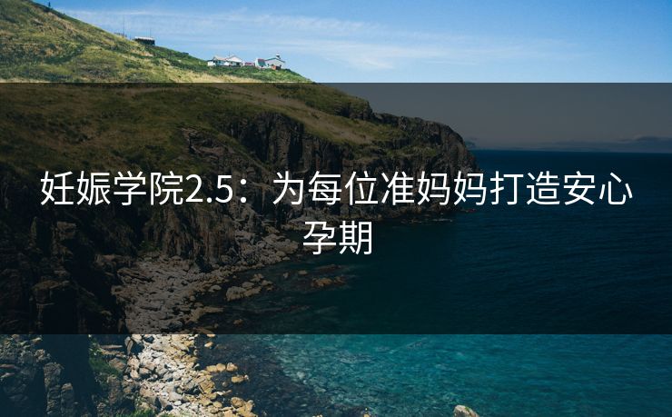 妊娠学院2.5：为每位准妈妈打造安心孕期