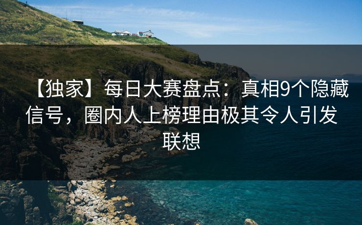 【独家】每日大赛盘点：真相9个隐藏信号，圈内人上榜理由极其令人引发联想