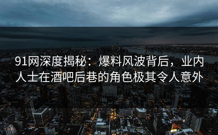 91网深度揭秘：爆料风波背后，业内人士在酒吧后巷的角色极其令人意外