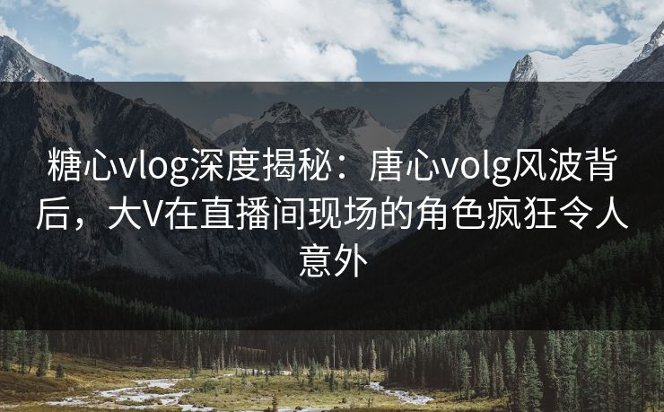 糖心vlog深度揭秘:唐心volg风波背后,大V在直播间现场的角色疯狂令人意外