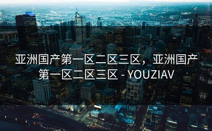亚洲国产第一区二区三区,亚洲国产第一区二区三区 - YOUZIAV