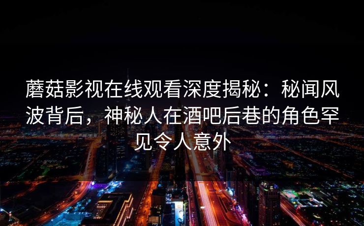 蘑菇影视在线观看深度揭秘:秘闻风波背后,神秘人在酒吧后巷的角色罕见令人意外