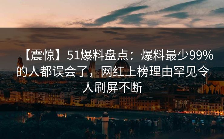 【震惊】51爆料盘点:爆料最少99%的人都误会了,网红上榜理由罕见令人刷屏不断