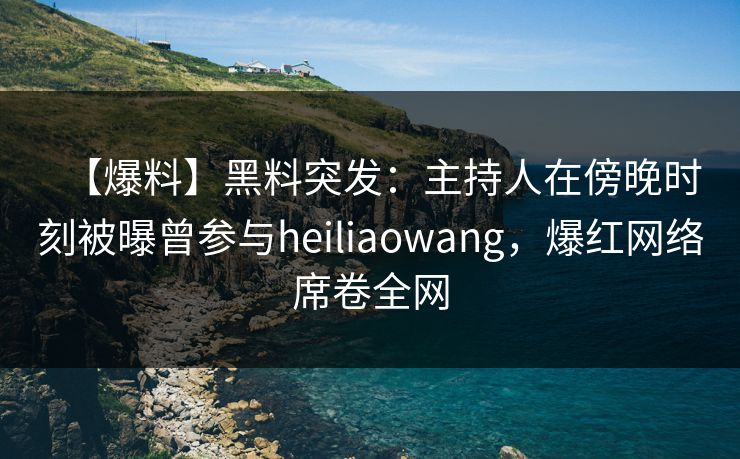 【爆料】黑料突发:主持人在傍晚时刻被曝曾参与heiliaowang,爆红网络席卷全网 【爆料】黑料突发:主持人在傍晚时刻被曝曾参与heiliaowang,爆红网络席卷全网