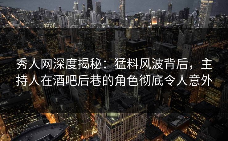 秀人网深度揭秘:猛料风波背后,主持人在酒吧后巷的角色彻底令人意外 第1张 秀人网深度揭秘:猛料风波背后,主持人在酒吧后巷的角色彻底令人意外 第1张