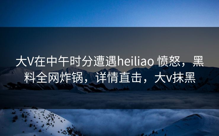 大V在中午时分遭遇heiliao 愤怒,黑料全网炸锅,详情直击,大v抹黑 第1张 大V在中午时分遭遇heiliao 愤怒,黑料全网炸锅,详情直击,大v抹黑 第1张