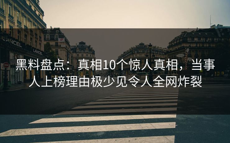 黑料盘点:真相10个惊人真相,当事人上榜理由极少见令人全网炸裂