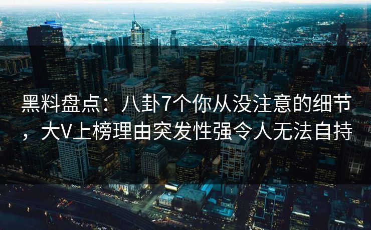 黑料盘点:八卦7个你从没注意的细节,大V上榜理由突发性强令人无法自持