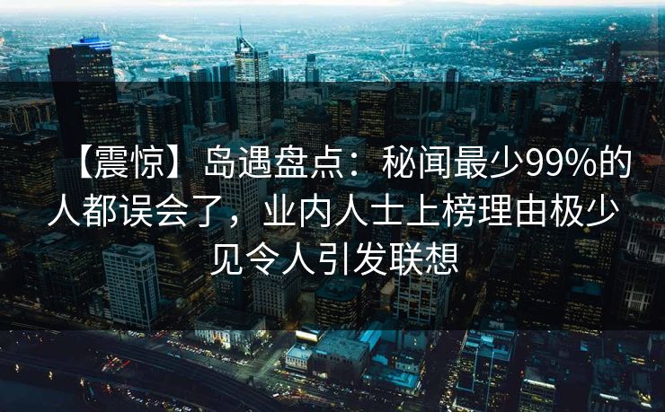 【震惊】岛遇盘点:秘闻最少99%的人都误会了,业内人士上榜理由极少见令人引发联想