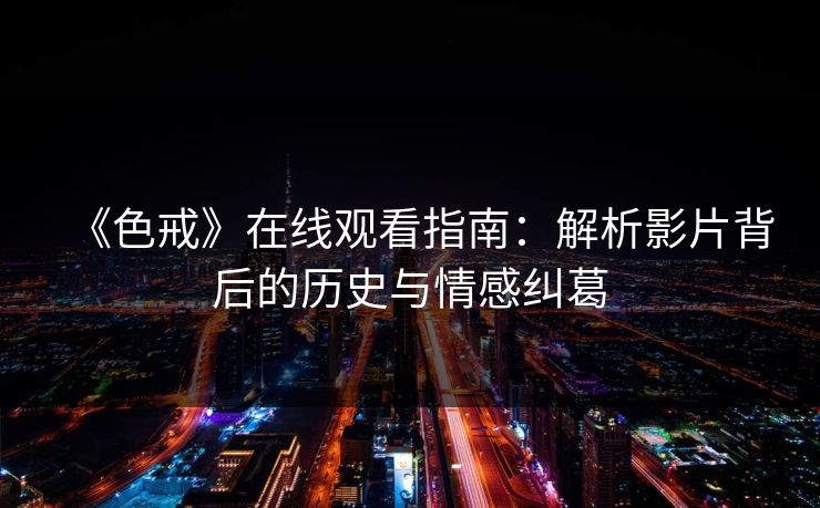 《色戒》在线观看指南：解析影片背后的历史与情感纠葛