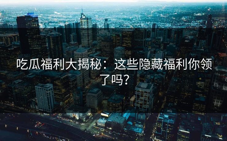 吃瓜福利大揭秘:这些隐藏福利你领了吗?