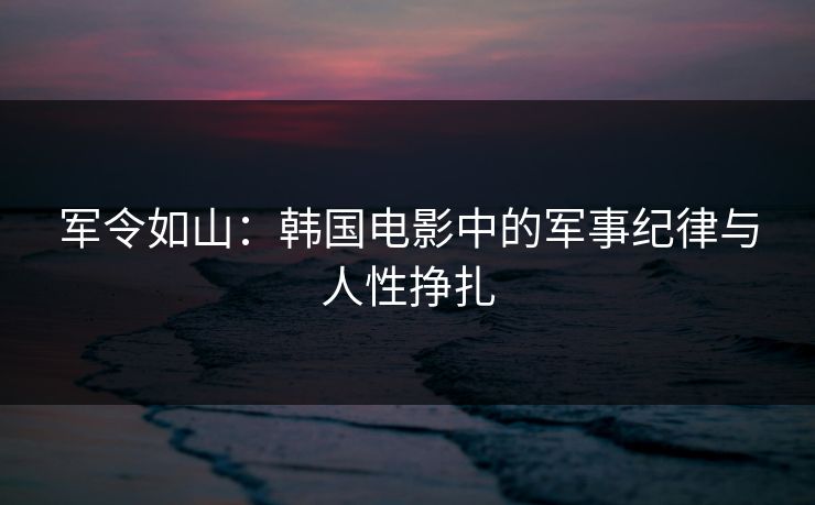 军令如山:韩国电影中的军事纪律与人性挣扎