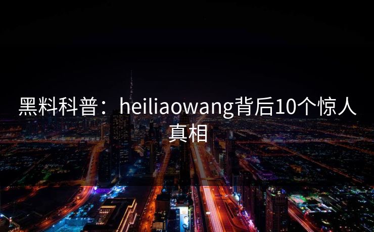 黑料科普:heiliaowang背后10个惊人真相