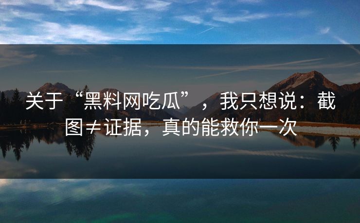 关于“黑料网吃瓜”,我只想说:截图≠证据,真的能救你一次