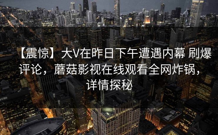 【震惊】大V在昨日下午遭遇内幕 刷爆评论,蘑菇影视在线观看全网炸锅,详情探秘