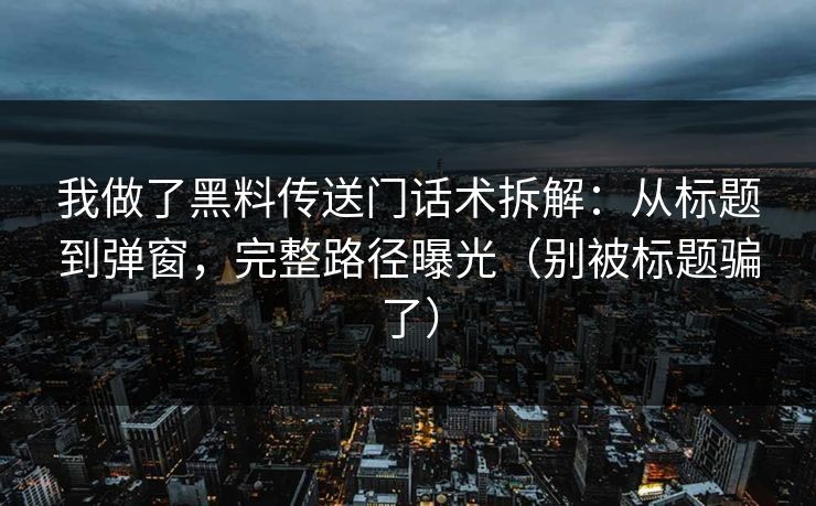 我做了黑料传送门话术拆解:从标题到弹窗,完整路径曝光(别被标题骗了)