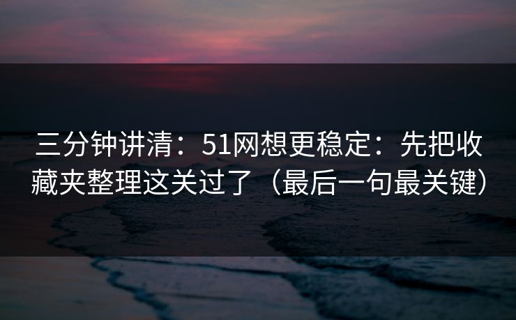 三分钟讲清:51网想更稳定:先把收藏夹整理这关过了(最后一句最关键)