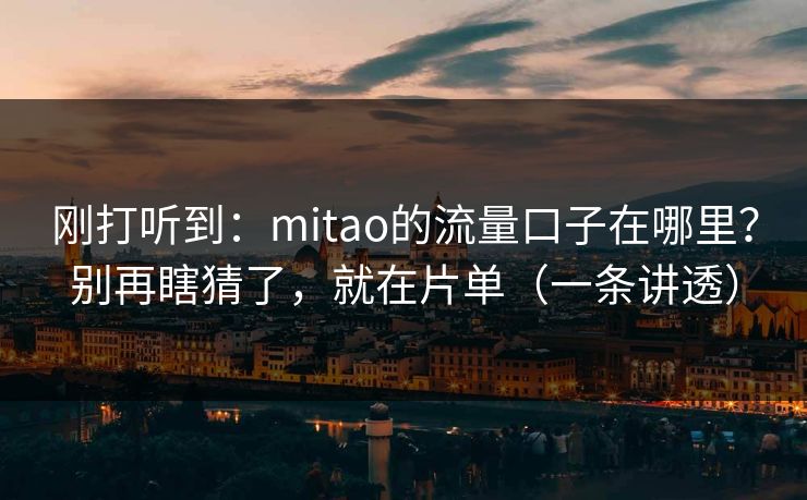 刚打听到:mitao的流量口子在哪里?别再瞎猜了,就在片单(一条讲透) 刚打听到:mitao的流量口子在哪里?别再瞎猜了,就在片单(一条讲透)