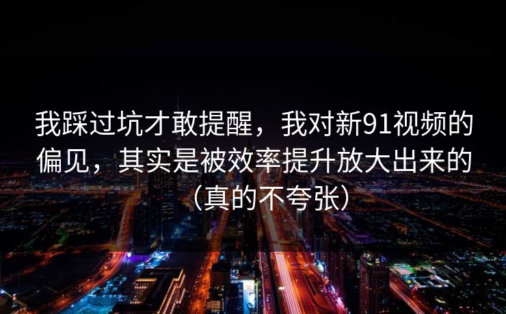 我踩过坑才敢提醒,我对新91视频的偏见,其实是被效率提升放大出来的(真的不夸张)