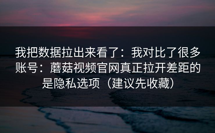 我把数据拉出来看了：我对比了很多账号：蘑菇视频官网真正拉开差距的是隐私选项（建议先收藏）