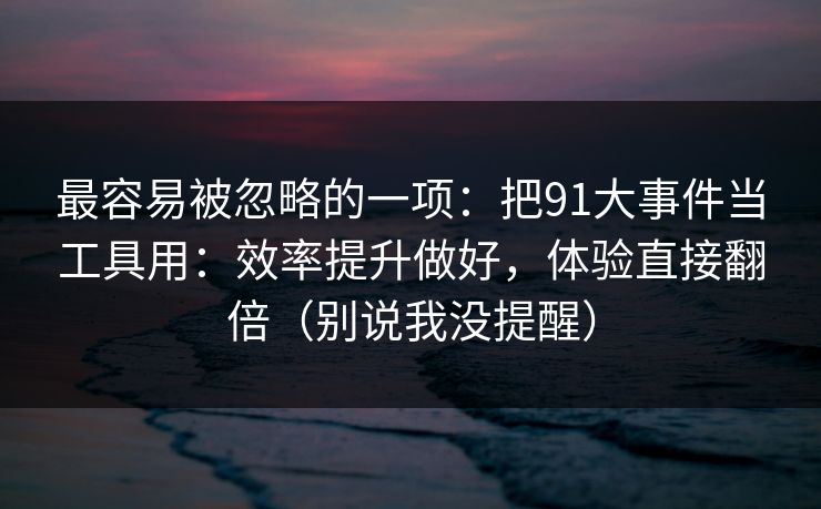 最容易被忽略的一项：把91大事件当工具用：效率提升做好，体验直接翻倍（别说我没提醒）