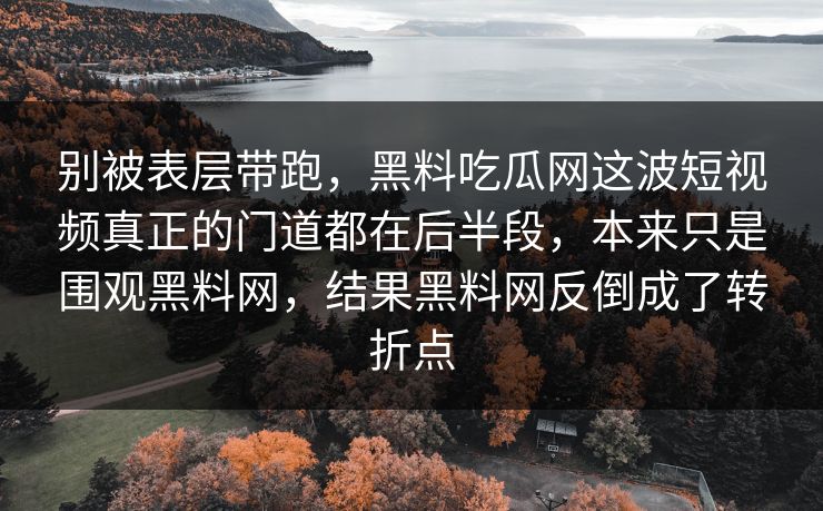 别被表层带跑，黑料吃瓜网这波短视频真正的门道都在后半段，本来只是围观黑料网，结果黑料网反倒成了转折点