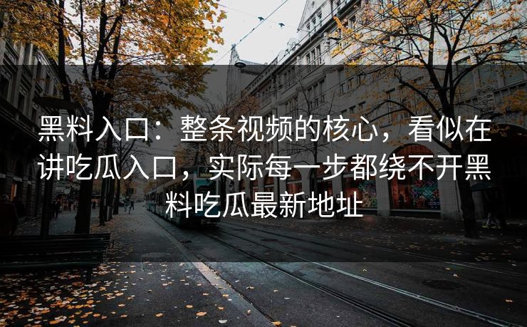 黑料入口：整条视频的核心，看似在讲吃瓜入口，实际每一步都绕不开黑料吃瓜最新地址