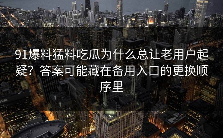 91爆料猛料吃瓜为什么总让老用户起疑？答案可能藏在备用入口的更换顺序里  第1张
