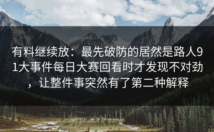 有料继续放：最先破防的居然是路人91大事件每日大赛回看时才发现不对劲，让整件事突然有了第二种解释